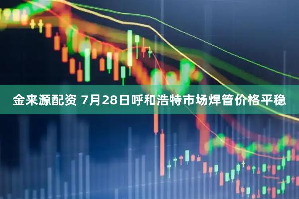 金来源配资 7月28日呼和浩特市场焊管价格平稳