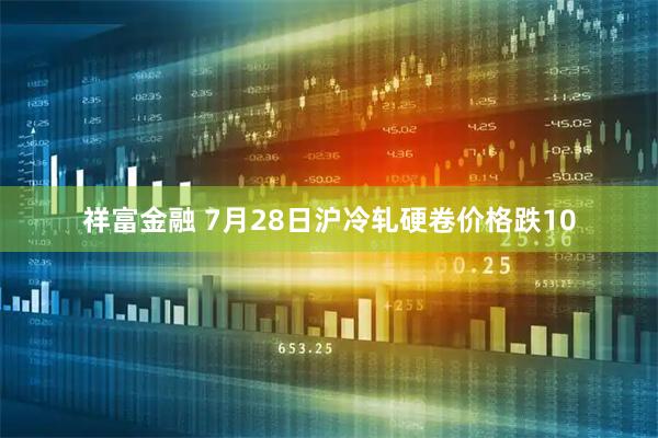 祥富金融 7月28日沪冷轧硬卷价格跌10