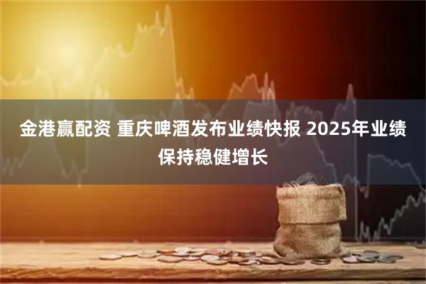 金港赢配资 重庆啤酒发布业绩快报 2025年业绩保持稳健增长
