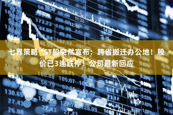 七界策略 *ST股突然宣布：跨省搬迁办公地！股价已3连跌停！公司最新回应